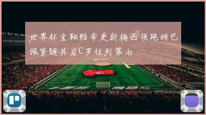 世界杯金靴赔率更新梅西领跑姆巴佩紧随其后C罗位列第七