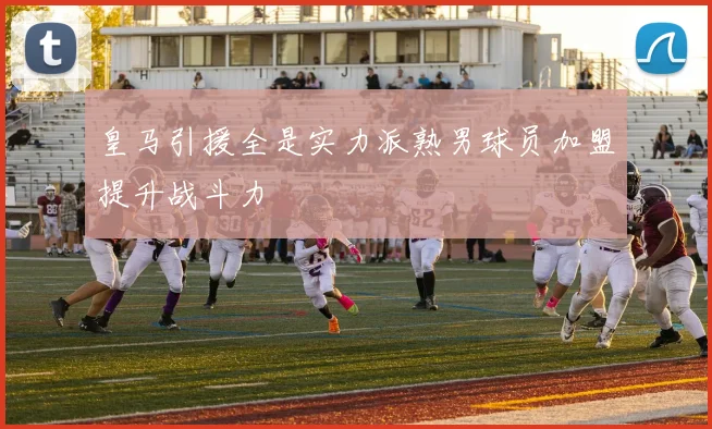 皇马引援全是实力派熟男球员加盟提升战斗力
