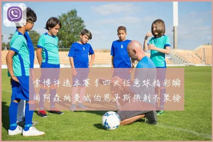索博评选本赛季四大任意球精彩瞬间阿森纳曼城伯恩茅斯热刺齐聚榜单