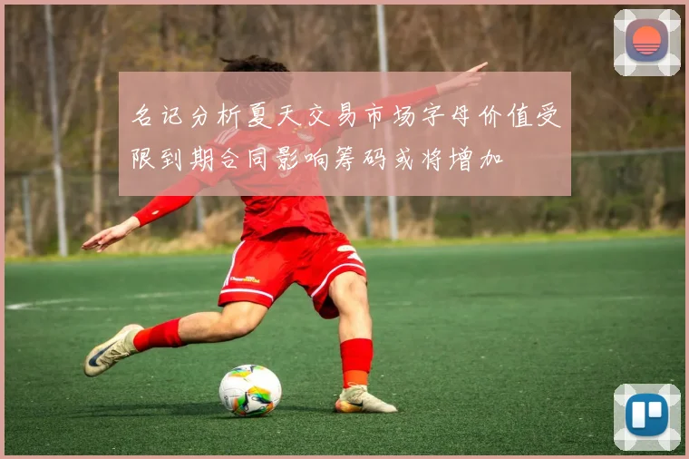 名记分析夏天交易市场字母价值受限到期合同影响筹码或将增加