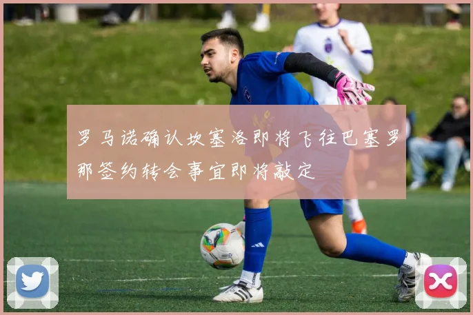 罗马诺确认坎塞洛即将飞往巴塞罗那签约转会事宜即将敲定