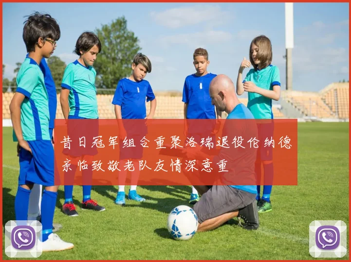 昔日冠军组合重聚洛瑞退役伦纳德亲临致敬老队友情深意重