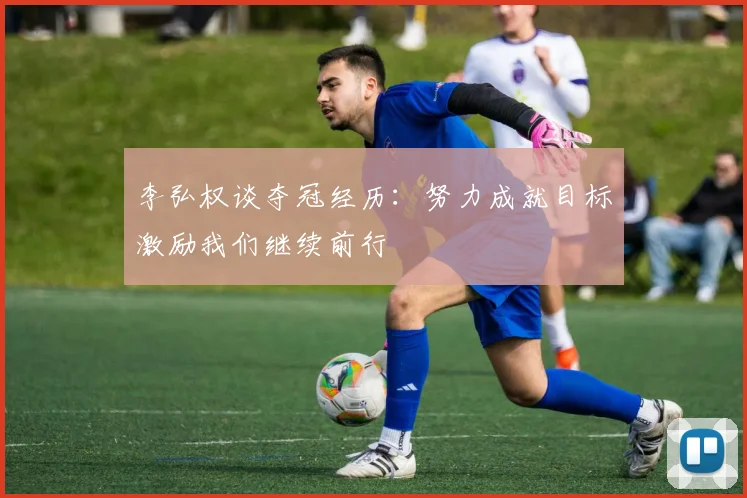 李弘权谈夺冠经历：努力成就目标激励我们继续前行