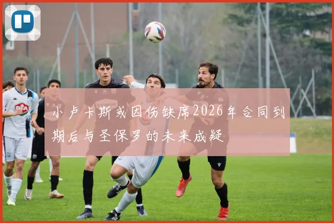 小卢卡斯或因伤缺席2026年合同到期后与圣保罗的未来成疑