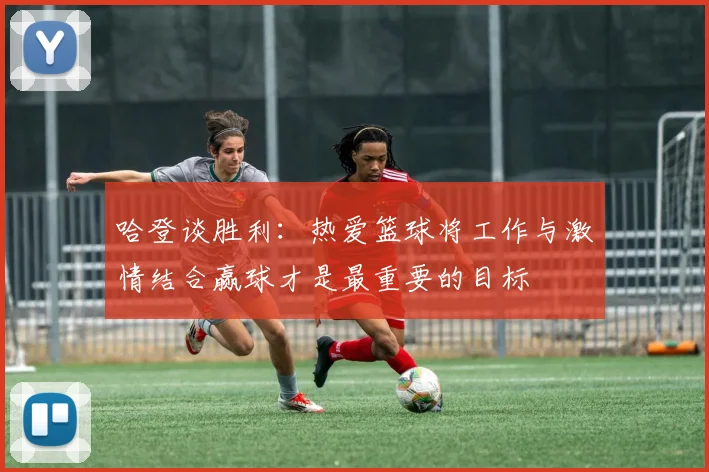 哈登谈胜利：热爱篮球将工作与激情结合赢球才是最重要的目标