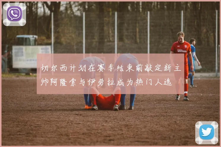 切尔西计划在赛季结束前敲定新主帅阿隆索与伊劳拉成为热门人选