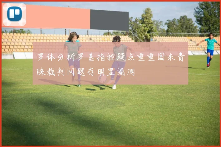 罗体分析罗基指控疑点重重国米青睐裁判问题存明显漏洞