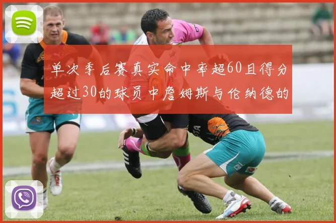 单次季后赛真实命中率超60且得分超过30的球员中詹姆斯与伦纳德的传奇表现