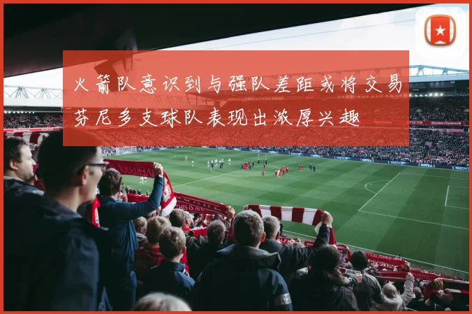 火箭队意识到与强队差距或将交易芬尼多支球队表现出浓厚兴趣