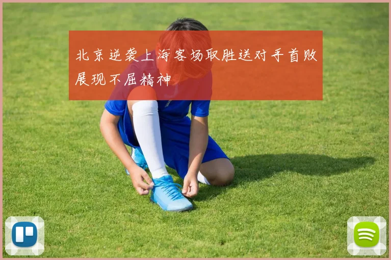 北京逆袭上海客场取胜送对手首败展现不屈精神