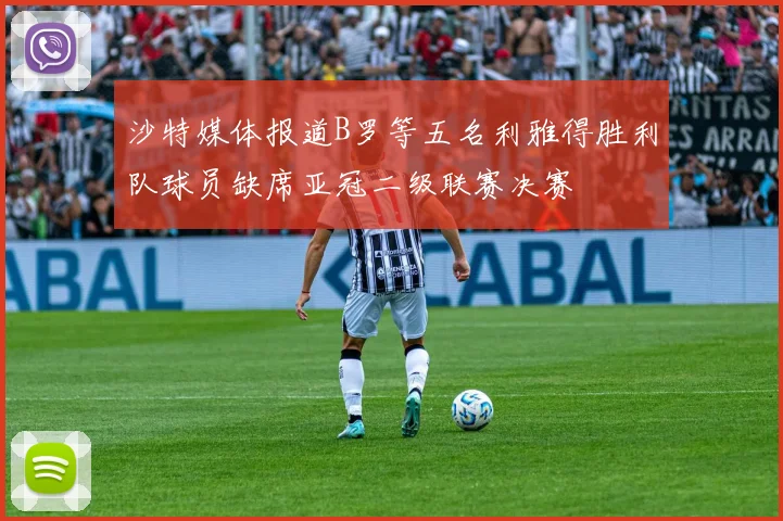 沙特媒体报道B罗等五名利雅得胜利队球员缺席亚冠二级联赛决赛