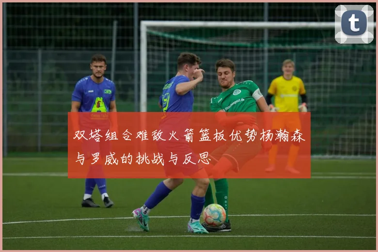 双塔组合难敌火箭篮板优势杨瀚森与罗威的挑战与反思