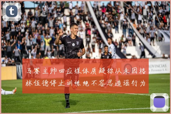 马赛主帅回应媒体质疑称从未因格林伍德停止训练绝不容忍造谣行为