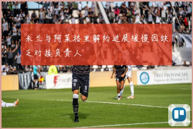 米兰与阿莱格里解约进展缓慢因缺乏对接负责人