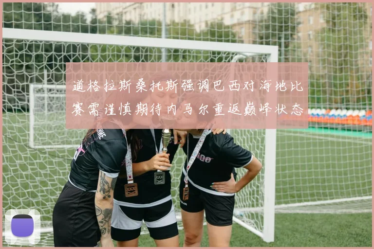 道格拉斯桑托斯强调巴西对海地比赛需谨慎期待内马尔重返巅峰状态