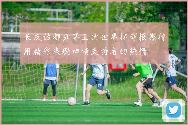 长友佑都分享五次世界杯海报期待用精彩表现回馈支持者的热情