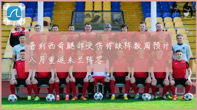 普利西奇腿部受伤将缺阵数周预计八月重返米兰阵容