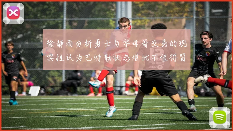 徐静雨分析勇士与字母哥交易的现实性认为巴特勒状态堪忧不值得冒险