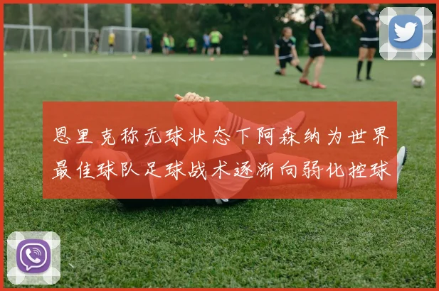 恩里克称无球状态下阿森纳为世界最佳球队足球战术逐渐向弱化控球转型