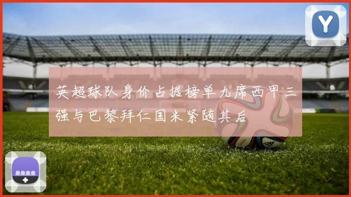 英超球队身价占据榜单九席西甲三强与巴黎拜仁国米紧随其后