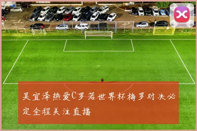 吴宜泽热爱C罗若世界杯梅罗对决必定全程关注直播